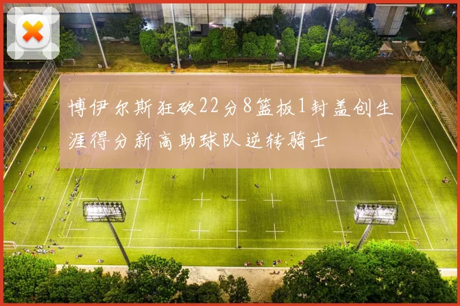 博伊尔斯狂砍22分8篮板1封盖创生涯得分新高助球队逆转骑士
