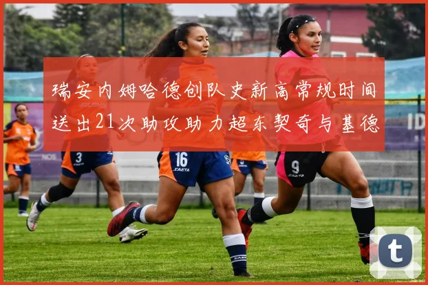 瑞安内姆哈德创队史新高常规时间送出21次助攻助力超东契奇与基德的辉煌表现