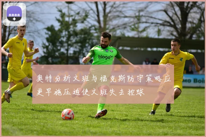 奥特分析文班与福克斯防守策略应更早施压迫使文班失去控球