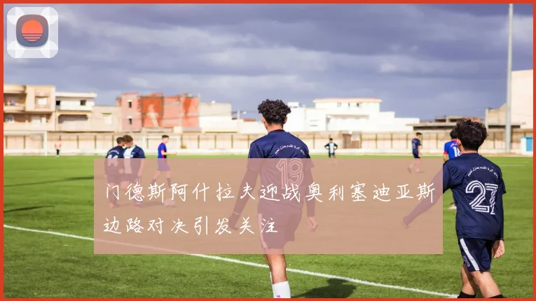 门德斯阿什拉夫迎战奥利塞迪亚斯边路对决引发关注