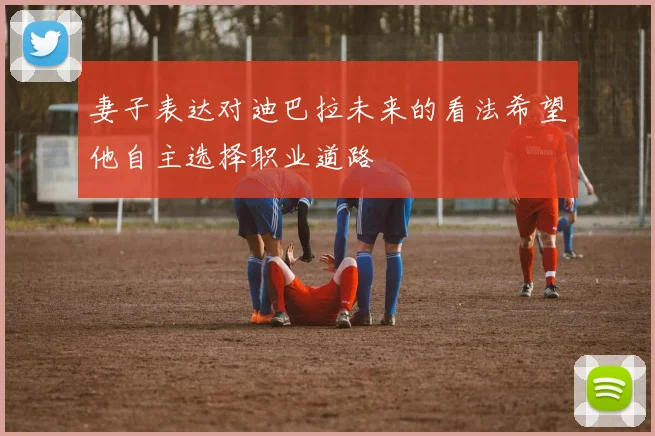 妻子表达对迪巴拉未来的看法希望他自主选择职业道路