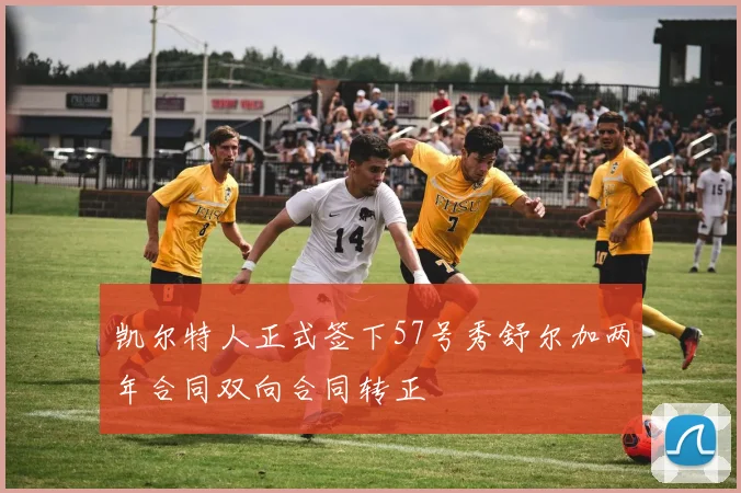 凯尔特人正式签下57号秀舒尔加两年合同双向合同转正