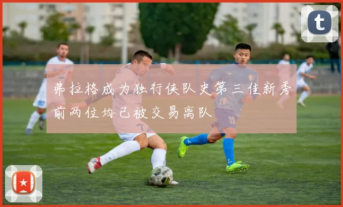 弗拉格成为独行侠队史第三佳新秀前两位均已被交易离队