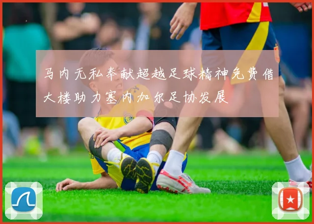 马内无私奉献超越足球精神免费借大楼助力塞内加尔足协发展