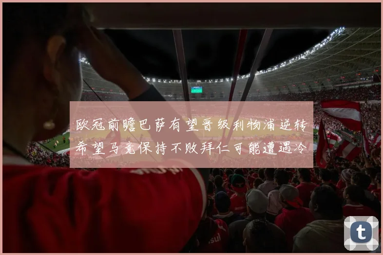欧冠前瞻巴萨有望晋级利物浦逆转希望马竞保持不败拜仁可能遭遇冷门