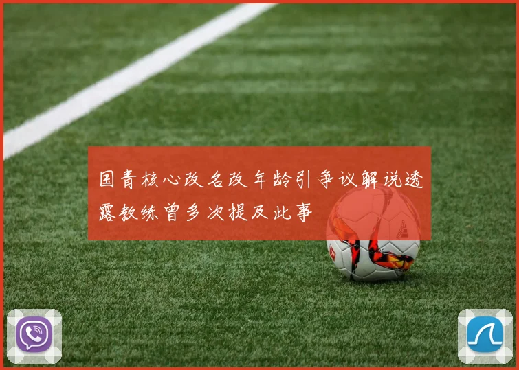 国青核心改名改年龄引争议解说透露教练曾多次提及此事