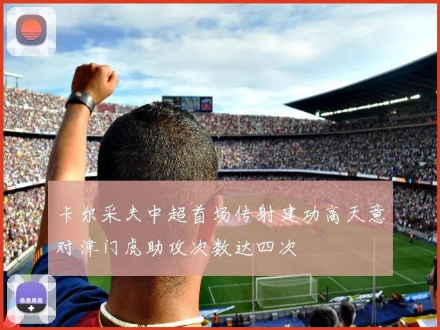 卡尔采夫中超首场传射建功高天意对津门虎助攻次数达四次