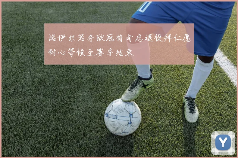 诺伊尔若夺欧冠将考虑退役拜仁愿耐心等候至赛季结束