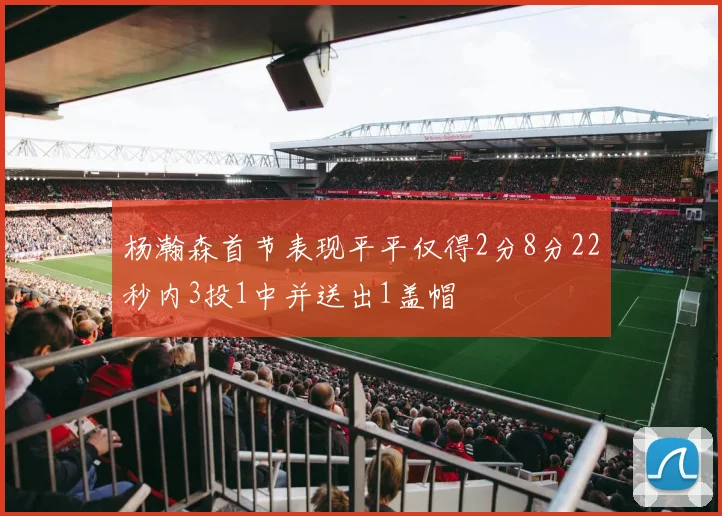杨瀚森首节表现平平仅得2分8分22秒内3投1中并送出1盖帽