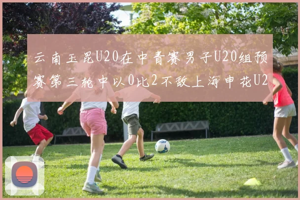 云南玉昆U20在中青赛男子U20组预赛第三轮中以0比2不敌上海申花U20