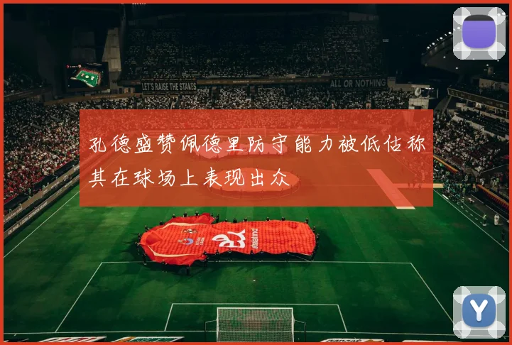 孔德盛赞佩德里防守能力被低估称其在球场上表现出众