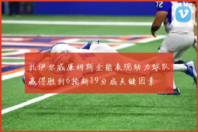 扎伊尔威廉姆斯全能表现助力球队赢得胜利6抢断19分成关键因素