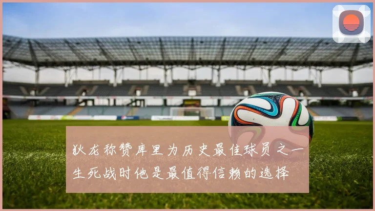 狄龙称赞库里为历史最佳球员之一生死战时他是最值得信赖的选择