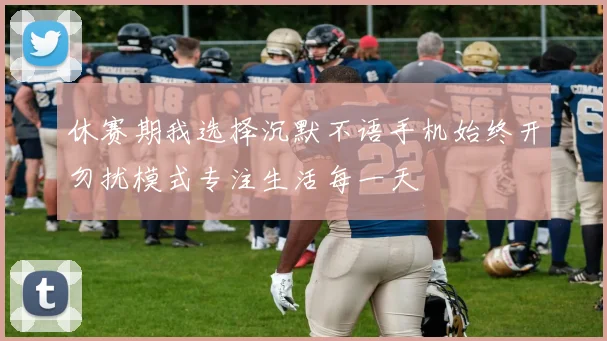 休赛期我选择沉默不语手机始终开勿扰模式专注生活每一天