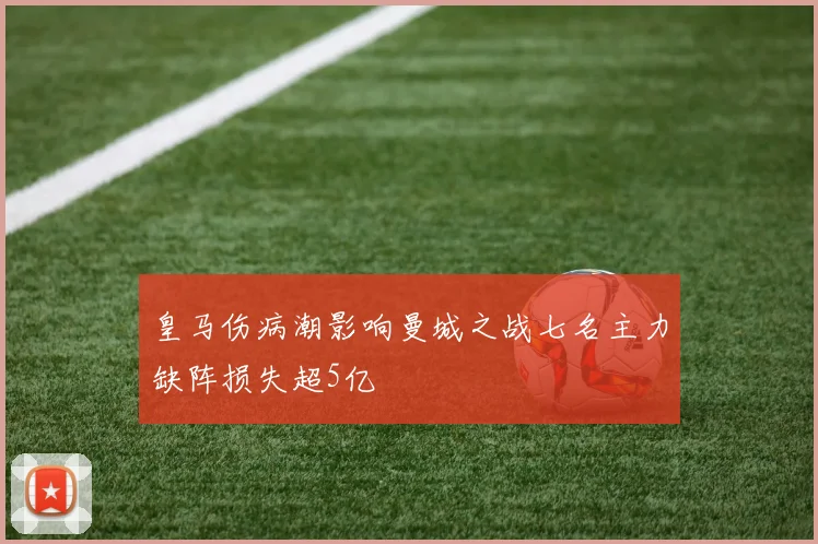 皇马伤病潮影响曼城之战七名主力缺阵损失超5亿
