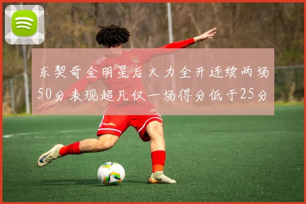 东契奇全明星后火力全开连续两场50分表现超凡仅一场得分低于25分