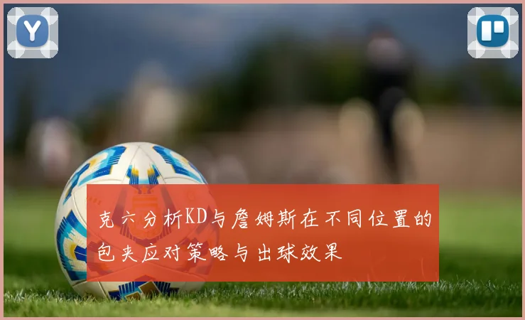 克六分析KD与詹姆斯在不同位置的包夹应对策略与出球效果