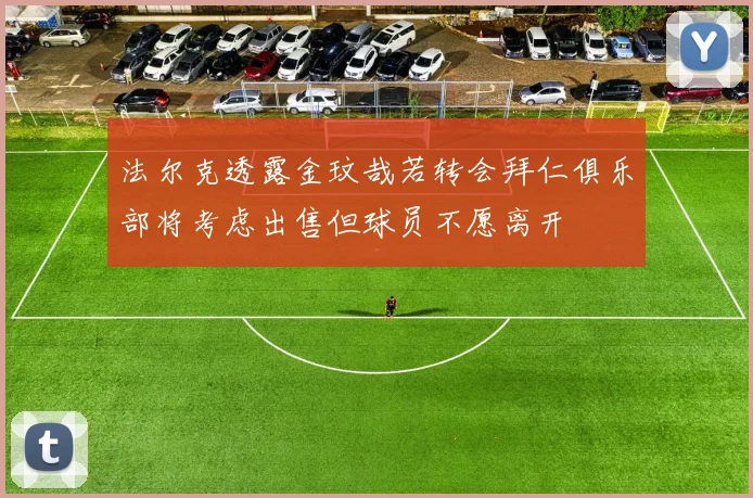 法尔克透露金玟哉若转会拜仁俱乐部将考虑出售但球员不愿离开