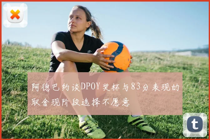 阿德巴约谈DPOY奖杯与83分表现的取舍现阶段选择不愿意