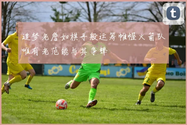 追梦老詹如棋手般运筹帷幄火箭队唯有老范能与其争锋