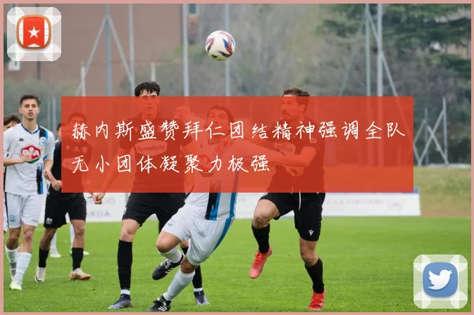赫内斯盛赞拜仁团结精神强调全队无小团体凝聚力极强