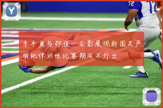 李平康与邵佳一合影展现新国足严明纪律训练比赛期间不外出