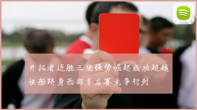 开拓者连胜三场强势崛起成功超越快船跻身西部季后赛竞争行列