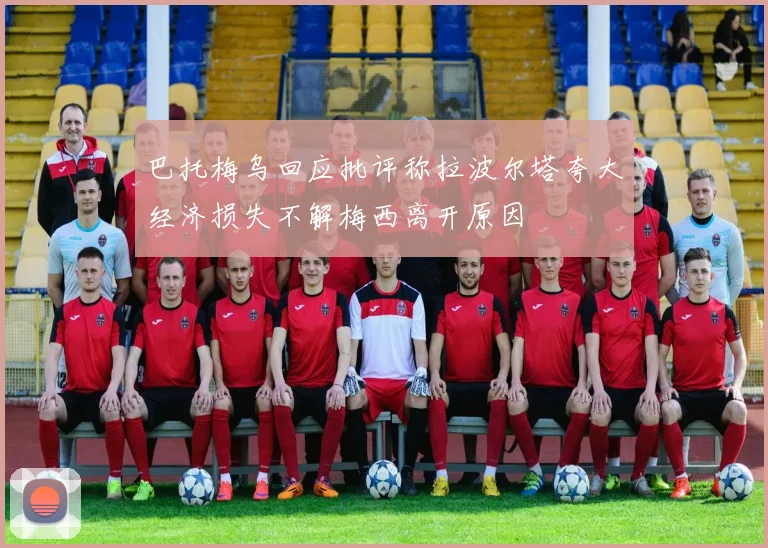 巴托梅乌回应批评称拉波尔塔夸大经济损失不解梅西离开原因
