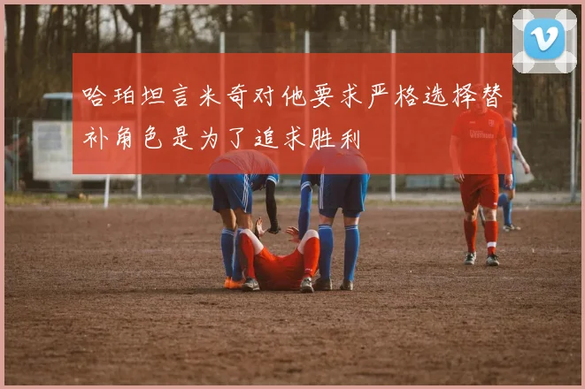 哈珀坦言米奇对他要求严格选择替补角色是为了追求胜利