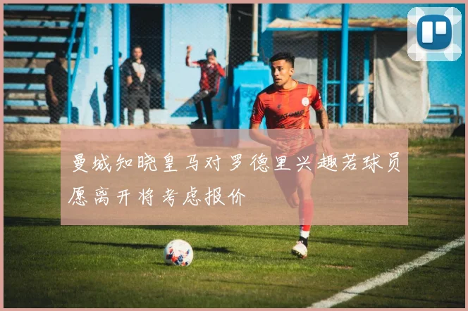 曼城知晓皇马对罗德里兴趣若球员愿离开将考虑报价