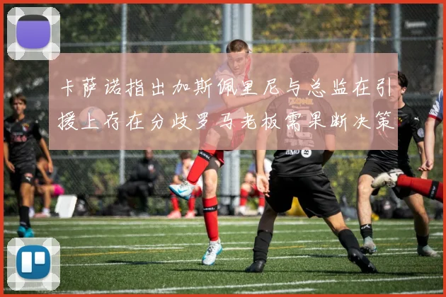 卡萨诺指出加斯佩里尼与总监在引援上存在分歧罗马老板需果断决策