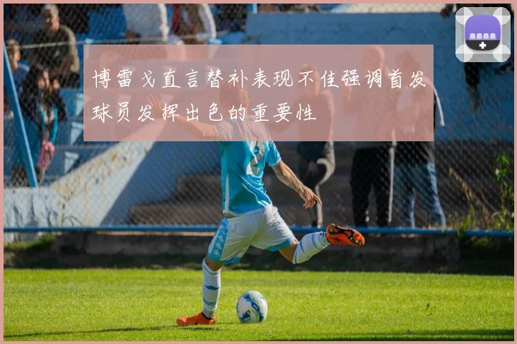 博雷戈直言替补表现不佳强调首发球员发挥出色的重要性
