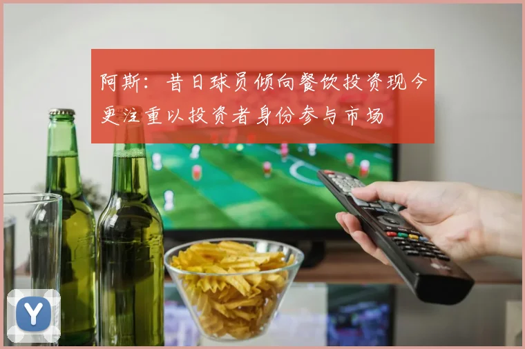 阿斯：昔日球员倾向餐饮投资现今更注重以投资者身份参与市场