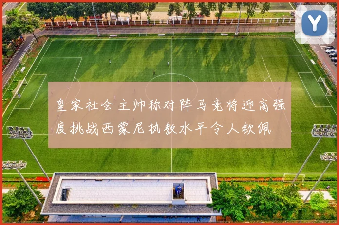 皇家社会主帅称对阵马竞将迎高强度挑战西蒙尼执教水平令人钦佩