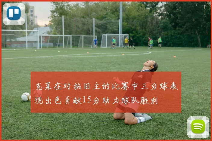 克莱在对抗旧主的比赛中三分球表现出色贡献15分助力球队胜利