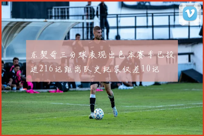 东契奇三分球表现出色本赛季已投进216记距离队史纪录仅差10记